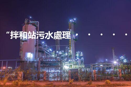 “拌和站污水處理，綠色環(huán)保新篇章”